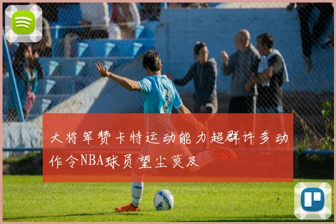 大将军赞卡特运动能力超群许多动作令NBA球员望尘莫及