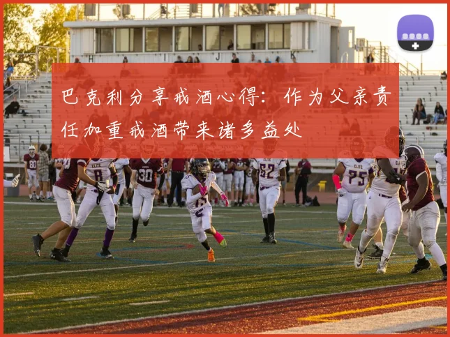 巴克利分享戒酒心得：作为父亲责任加重戒酒带来诸多益处