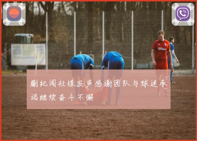 蒯纪闻社媒发声感谢团队与球迷承诺继续奋斗不懈