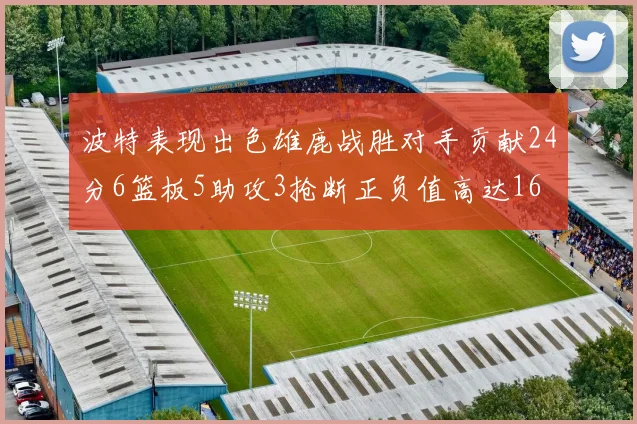 波特表现出色雄鹿战胜对手贡献24分6篮板5助攻3抢断正负值高达16