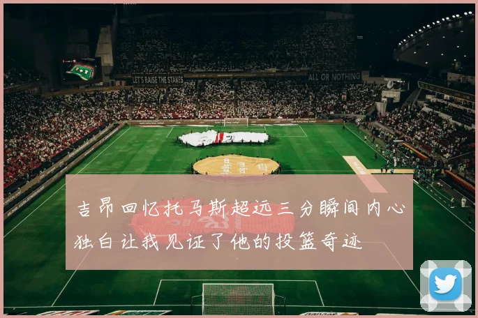吉昂回忆托马斯超远三分瞬间内心独白让我见证了他的投篮奇迹