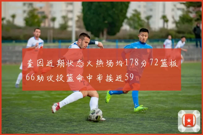 奎因近期状态火热场均178分72篮板66助攻投篮命中率接近59