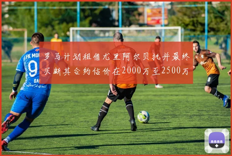 罗马计划租借尤里阿尔贝托并最终买断其合约估价在2000万至2500万欧元之间