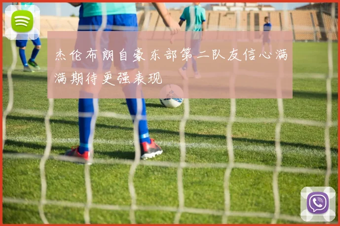 杰伦布朗自豪东部第二队友信心满满期待更强表现