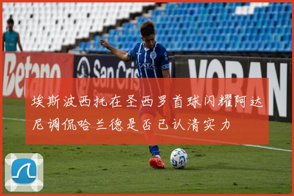 埃斯波西托在圣西罗首球闪耀阿达尼调侃哈兰德是否已认清实力
