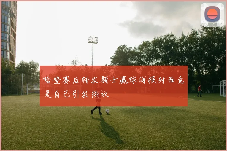 哈登赛后转发骑士赢球海报封面竟是自己引发热议