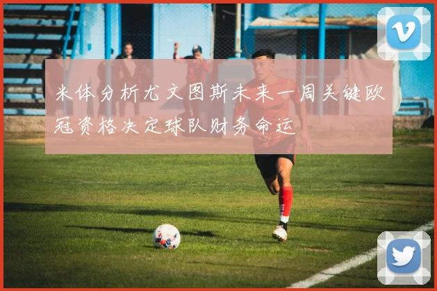 米体分析尤文图斯未来一周关键欧冠资格决定球队财务命运