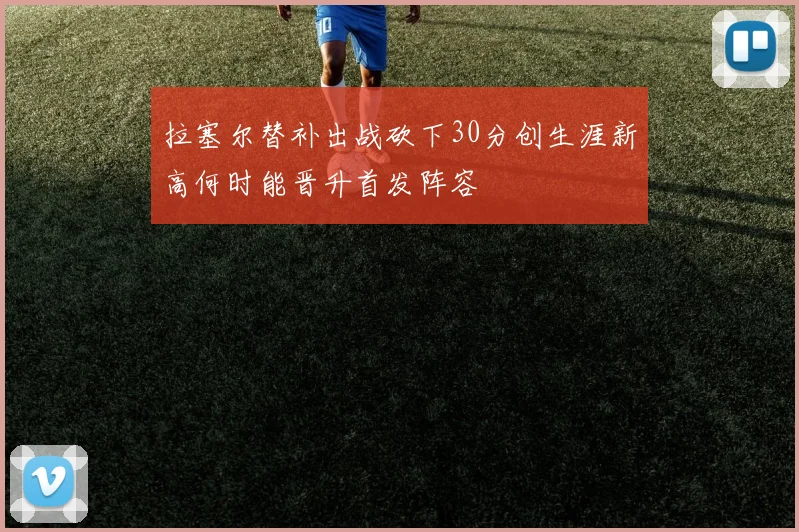 拉塞尔替补出战砍下30分创生涯新高何时能晋升首发阵容