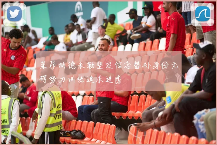 莱昂纳德米勒坚定信念替补身份无碍努力训练追求进步
