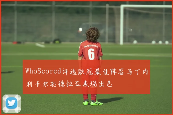 WhoScored评选欧冠最佳阵容马丁内利卡尔孔德拉亚表现出色
