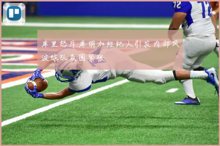 库里怒斥库明加经纪人引发内部风波球队氛围紧张