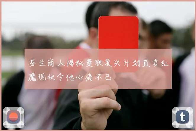芬兰商人揭秘曼联复兴计划直言红魔现状令他心痛不已