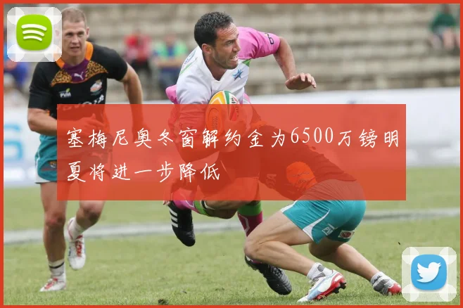 塞梅尼奥冬窗解约金为6500万镑明夏将进一步降低