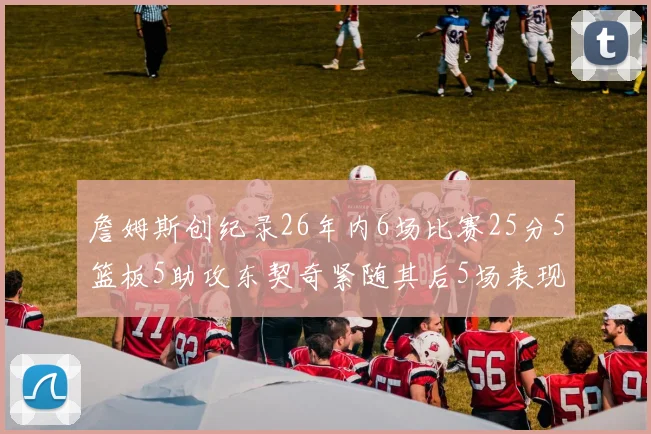 詹姆斯创纪录26年内6场比赛25分5篮板5助攻东契奇紧随其后5场表现出色