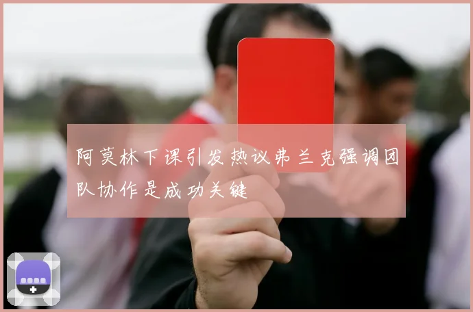 阿莫林下课引发热议弗兰克强调团队协作是成功关键