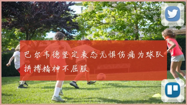 巴尔韦德坚定表态无惧伤痛为球队拼搏精神不屈服