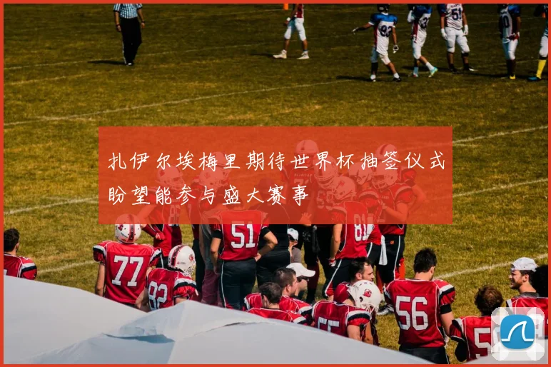 扎伊尔埃梅里期待世界杯抽签仪式盼望能参与盛大赛事