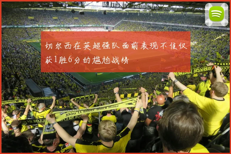 切尔西在英超强队面前表现不佳仅获1胜6分的尴尬战绩