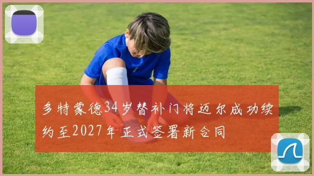 多特蒙德34岁替补门将迈尔成功续约至2027年正式签署新合同