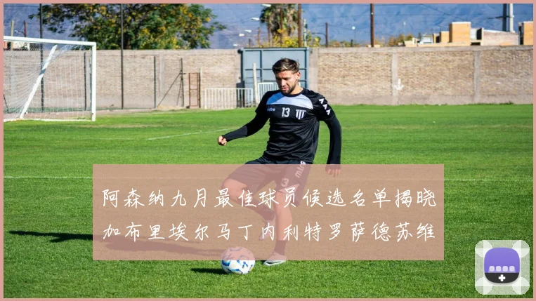 阿森纳九月最佳球员候选名单揭晓加布里埃尔马丁内利特罗萨德苏维门迪入围
