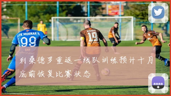 利桑德罗重返一线队训练预计十月底前恢复比赛状态