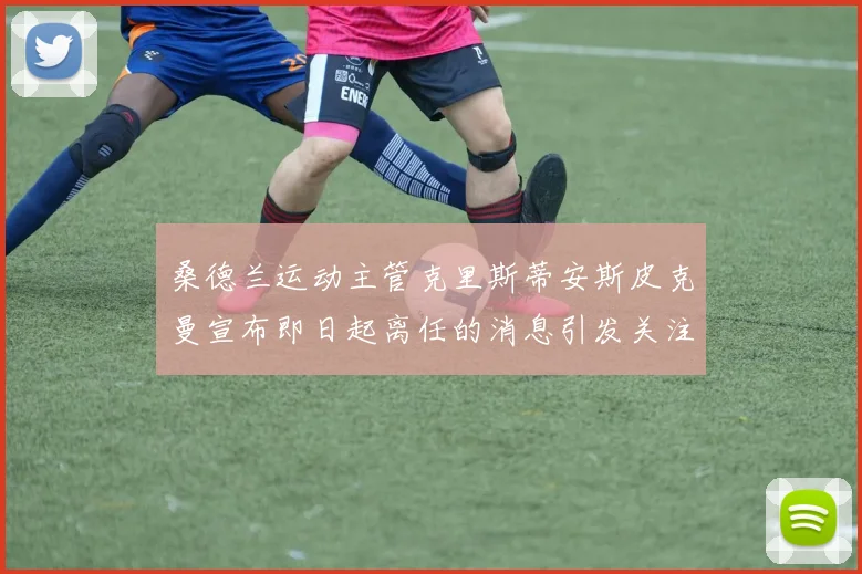 桑德兰运动主管克里斯蒂安斯皮克曼宣布即日起离任的消息引发关注