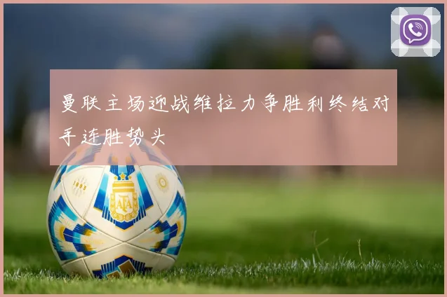 曼联主场迎战维拉力争胜利终结对手连胜势头