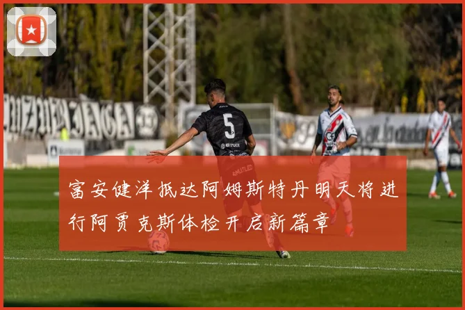 富安健洋抵达阿姆斯特丹明天将进行阿贾克斯体检开启新篇章