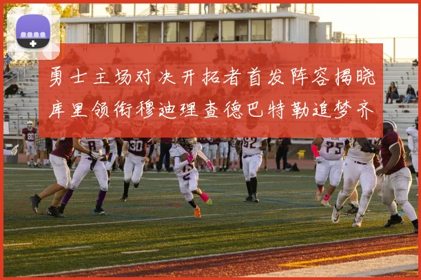 勇士主场对决开拓者首发阵容揭晓库里领衔穆迪理查德巴特勒追梦齐上阵