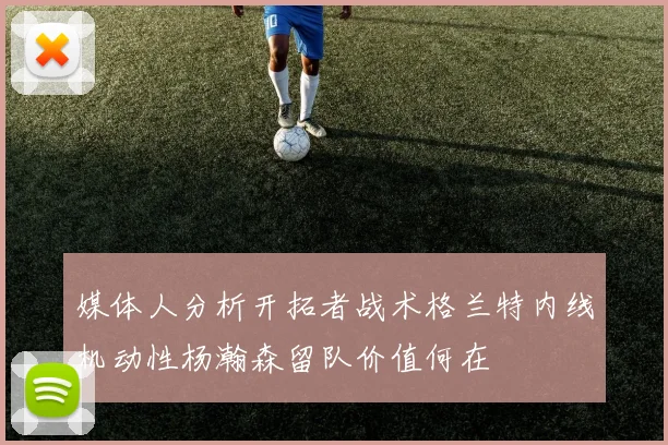 媒体人分析开拓者战术格兰特内线机动性杨瀚森留队价值何在