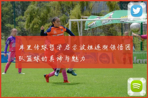 库里传球哲学启示波姐逐渐领悟团队篮球的真谛与魅力
