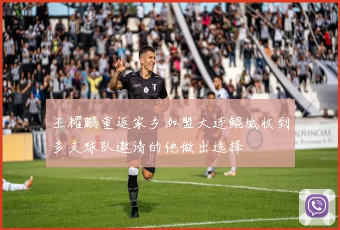 王耀鹏重返家乡加盟大连鲲城收到多支球队邀请的他做出选择