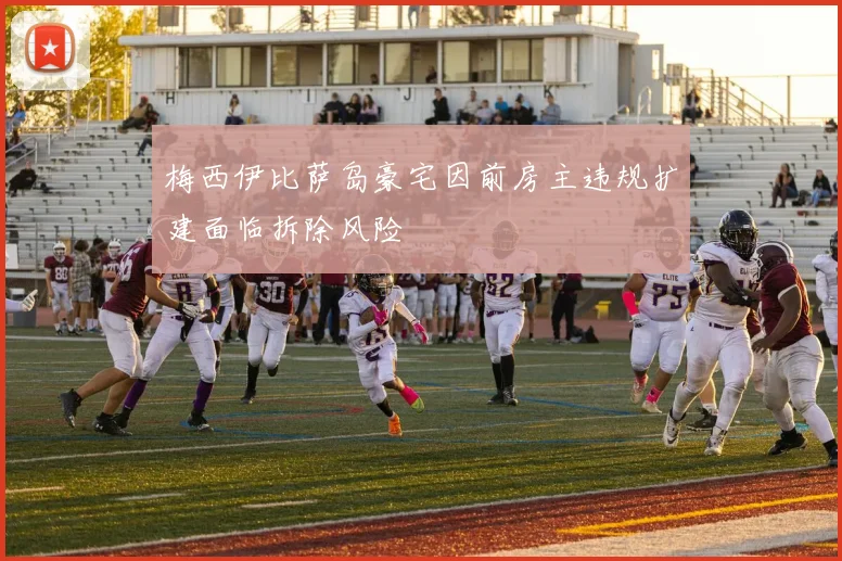 梅西伊比萨岛豪宅因前房主违规扩建面临拆除风险