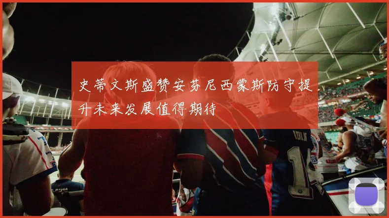 史蒂文斯盛赞安芬尼西蒙斯防守提升未来发展值得期待