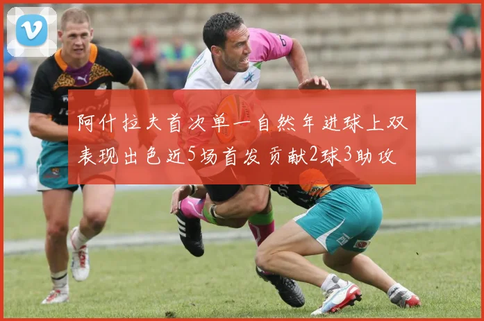 阿什拉夫首次单一自然年进球上双表现出色近5场首发贡献2球3助攻