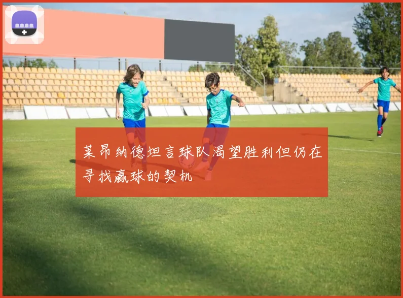 莱昂纳德坦言球队渴望胜利但仍在寻找赢球的契机