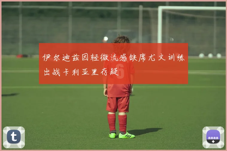 伊尔迪兹因轻微流感缺席尤文训练出战卡利亚里存疑