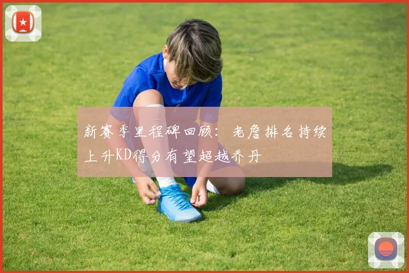 新赛季里程碑回顾：老詹排名持续上升KD得分有望超越乔丹