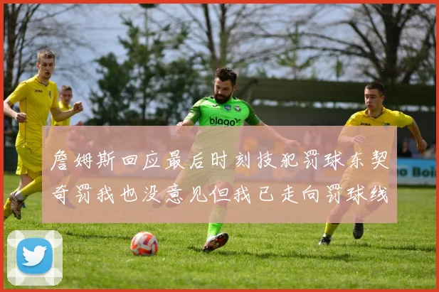 詹姆斯回应最后时刻技犯罚球东契奇罚我也没意见但我已走向罚球线