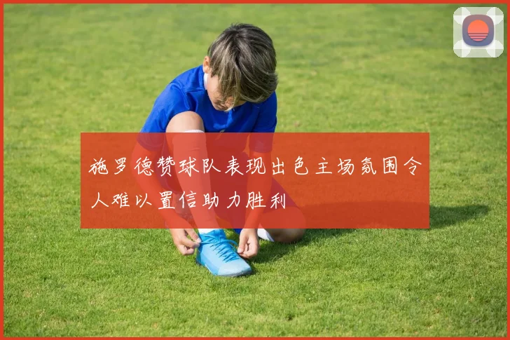 施罗德赞球队表现出色主场氛围令人难以置信助力胜利