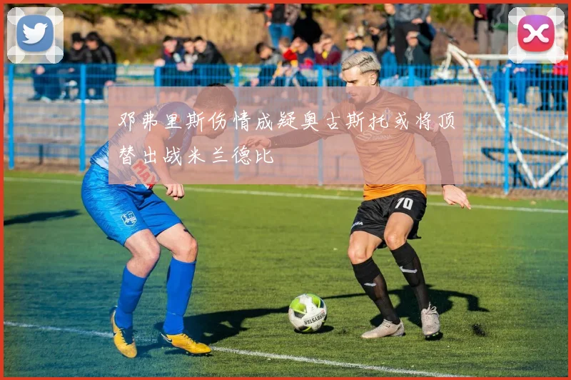 邓弗里斯伤情成疑奥古斯托或将顶替出战米兰德比