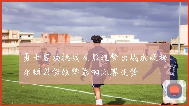 勇士客场挑战灰熊追梦出战成疑梅尔顿因伤缺阵影响比赛走势