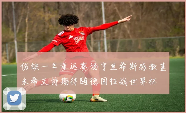 伤缺一年重返赛场亨里希斯感激基米希支持期待随德国征战世界杯