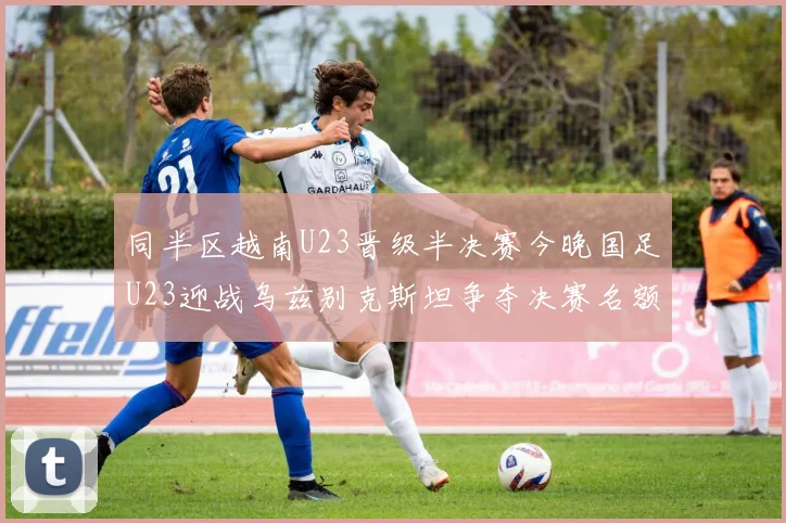 同半区越南U23晋级半决赛今晚国足U23迎战乌兹别克斯坦争夺决赛名额