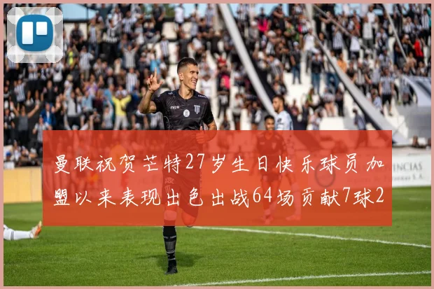 曼联祝贺芒特27岁生日快乐球员加盟以来表现出色出战64场贡献7球2助
