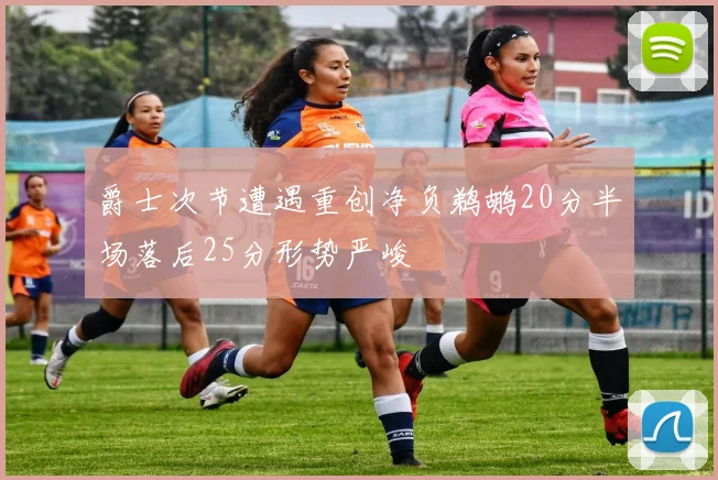 爵士次节遭遇重创净负鹈鹕20分半场落后25分形势严峻