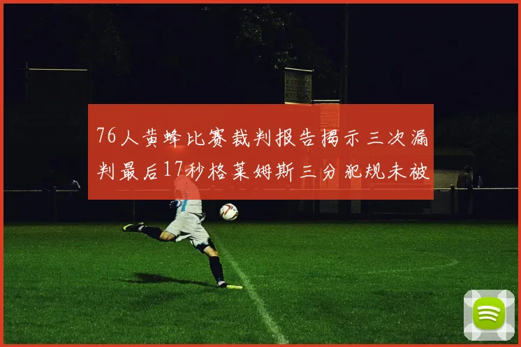 76人黄蜂比赛裁判报告揭示三次漏判最后17秒格莱姆斯三分犯规未被判罚