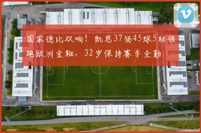 国家德比双响！凯恩37场45球5助领跑欧洲金靴，32岁保持赛季全勤
