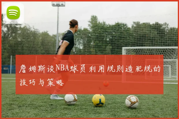 詹姆斯谈NBA球员利用规则造犯规的技巧与策略