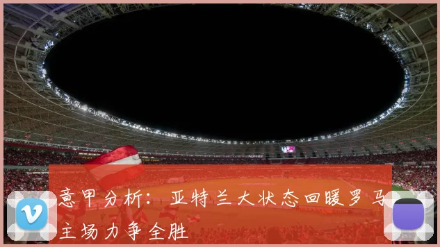 意甲分析：亚特兰大状态回暖罗马主场力争全胜